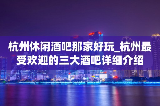 杭州休闲酒吧那家好玩_杭州最受欢迎的三大酒吧详细介绍