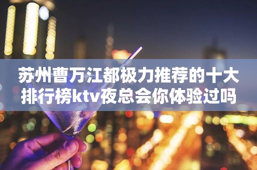 苏州曹万江都极力推荐的十大排行榜ktv夜总会你体验过吗