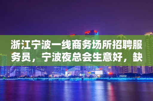 浙江宁波一线商务场所招聘服务员，宁波夜总会生意好，缺人