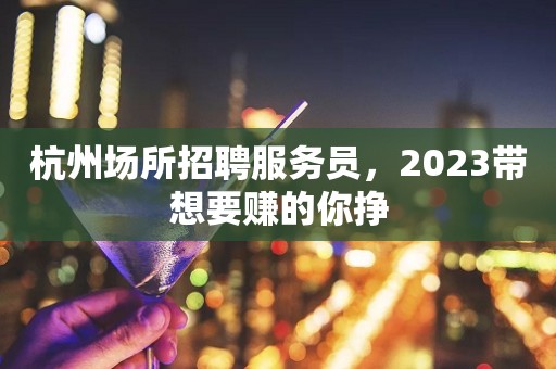 杭州场所招聘服务员，2023带想要赚的你挣