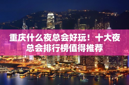 重庆什么夜总会好玩！十大夜总会排行榜值得推荐