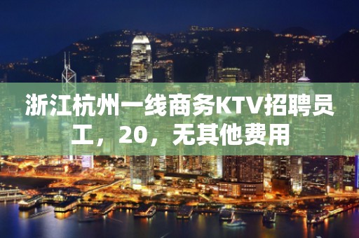 浙江杭州一线商务KTV招聘员工，20，无其他费用