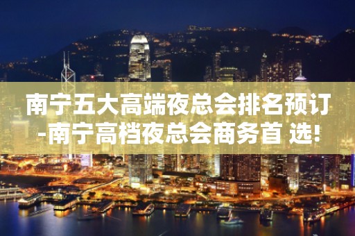 南宁五大高端夜总会排名预订-南宁高档夜总会商务首 选!