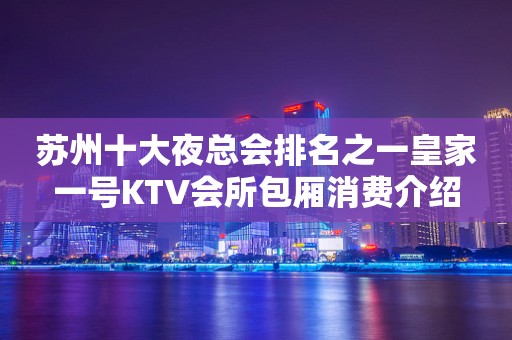 苏州十大夜总会排名之一皇家一号KTV会所包厢消费介绍