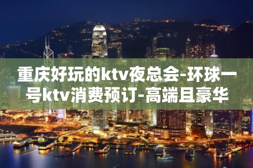 重庆好玩的ktv夜总会-环球一号ktv消费预订-高端且豪华