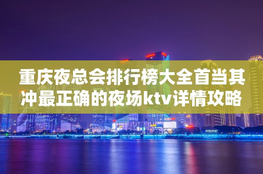 重庆夜总会排行榜大全首当其冲最正确的夜场ktv详情攻略