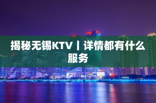 揭秘无锡KTV丨详情都有什么服务