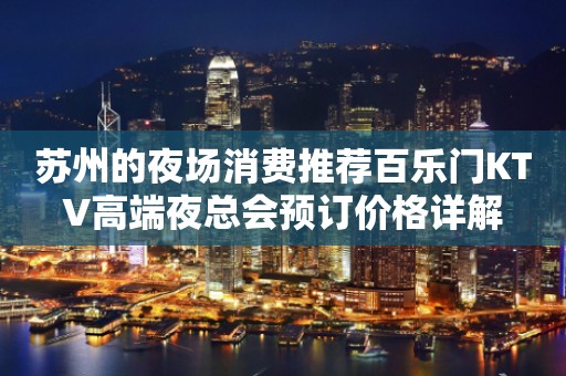 苏州的夜场消费推荐百乐门KTV高端夜总会预订价格详解