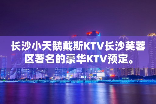 长沙小天鹅戴斯KTV长沙芙蓉区著名的豪华KTV预定。