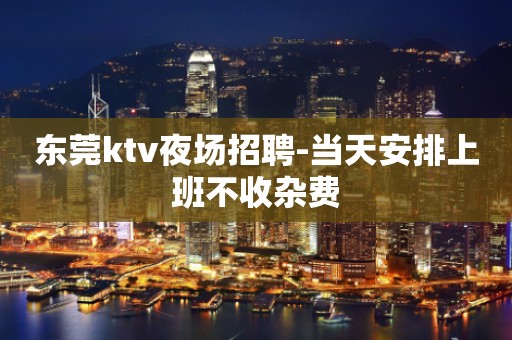 东莞ktv夜场招聘-当天安排上班不收杂费