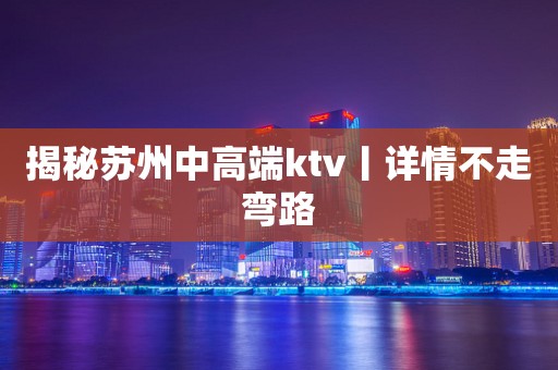 揭秘苏州中高端ktv丨详情不走弯路