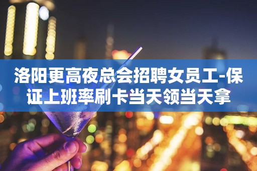 洛阳更高夜总会招聘女员工-保证上班率刷卡当天领当天拿