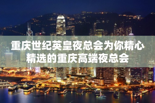 重庆世纪英皇夜总会为你精心精选的重庆高端夜总会