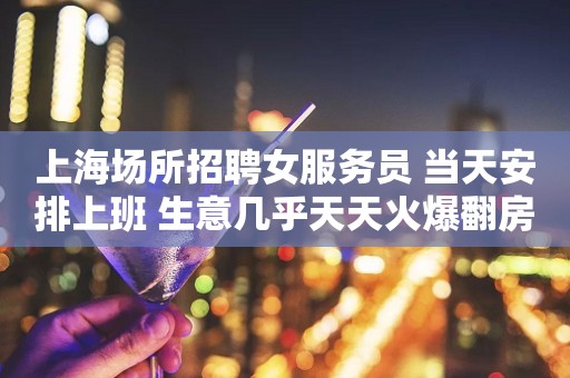 上海场所招聘女服务员 当天安排上班 生意几乎天天火爆翻房！