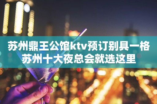 苏州鼎王公馆ktv预订别具一格苏州十大夜总会就选这里