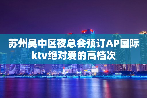 苏州吴中区夜总会预订AP国际ktv绝对爱的高档次