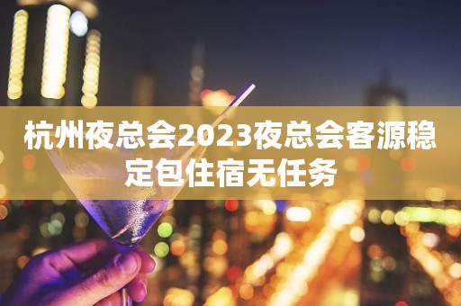 杭州夜总会2023夜总会客源稳定包住宿无任务