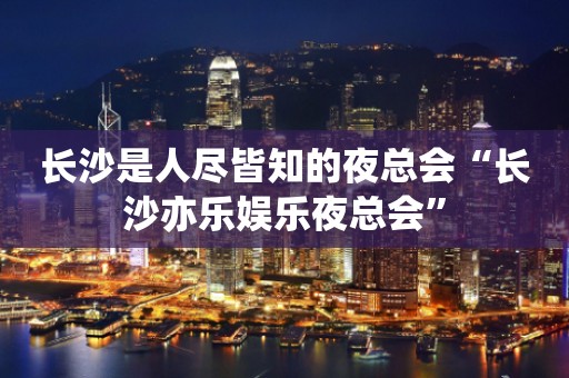 长沙是人尽皆知的夜总会“长沙亦乐娱乐夜总会”