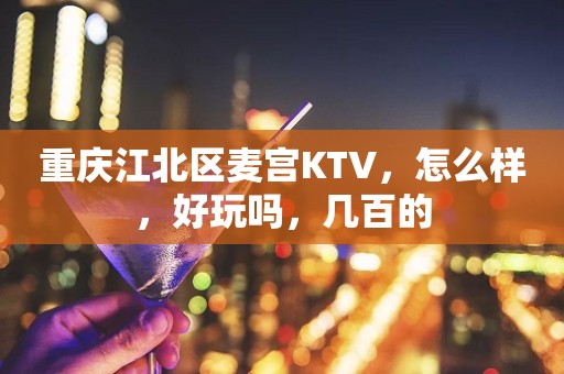 重庆江北区麦宫KTV，怎么样，好玩吗，几百的