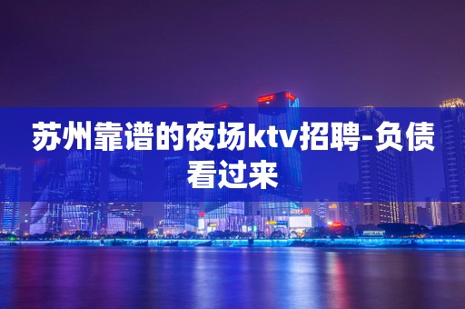苏州靠谱的夜场ktv招聘-负债看过来