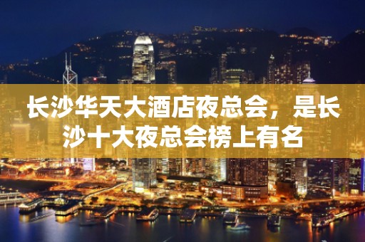 长沙华天大酒店夜总会，是长沙十大夜总会榜上有名
