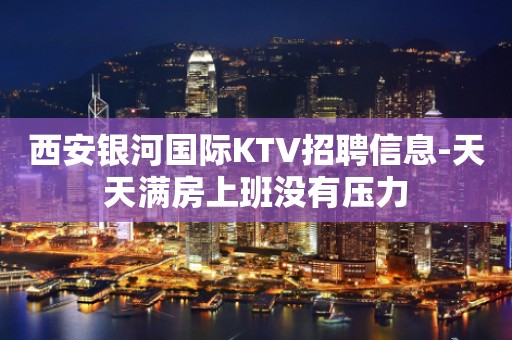 西安银河国际KTV招聘信息-天天满房上班没有压力