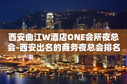西安曲江W酒店ONE会所夜总会-西安出名的商务夜总会排名预定