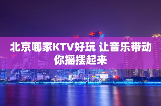 北京哪家KTV好玩 让音乐带动你摇摆起来