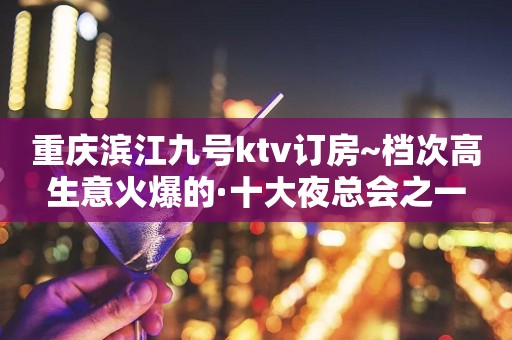 重庆滨江九号ktv订房~档次高生意火爆的·十大夜总会之一