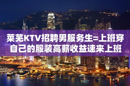 莱芜KTV招聘男服务生=上班穿自己的服装高薪收益速来上班