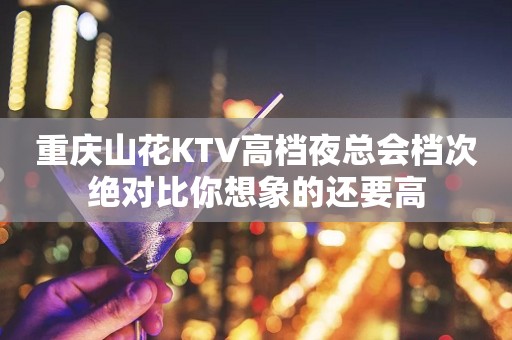 重庆山花KTV高档夜总会档次绝对比你想象的还要高