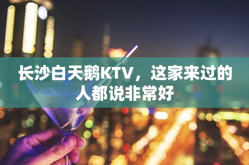 长沙白天鹅KTV，这家来过的人都说非常好