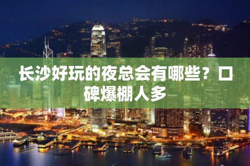 长沙好玩的夜总会有哪些？口碑爆棚人多