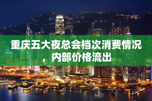重庆五大夜总会档次消费情况，内部价格流出