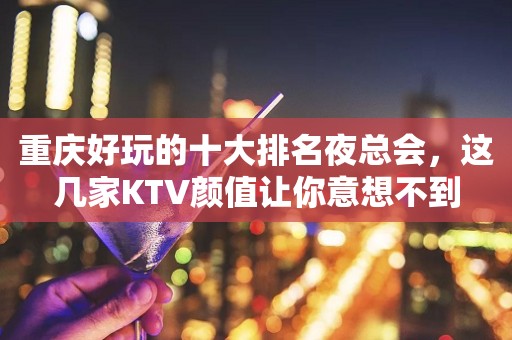 重庆好玩的十大排名夜总会，这几家KTV颜值让你意想不到