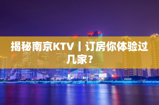 揭秘﻿南京KTV丨订房你体验过几家？