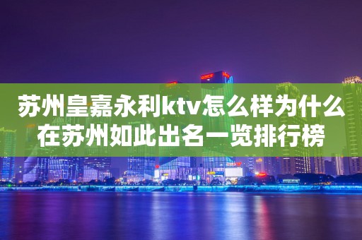 苏州皇嘉永利ktv怎么样为什么在苏州如此出名一览排行榜