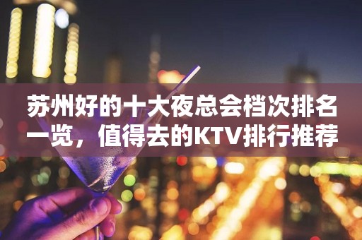 苏州好的十大夜总会档次排名一览，值得去的KTV排行推荐