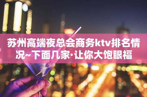 苏州高端夜总会商务ktv排名情况~下面几家·让你大饱眼福