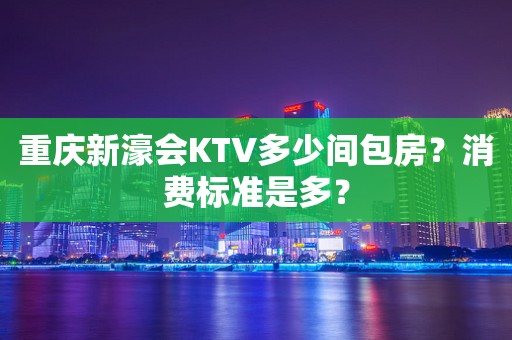 重庆新濠会KTV多少间包房？消费标准是多？