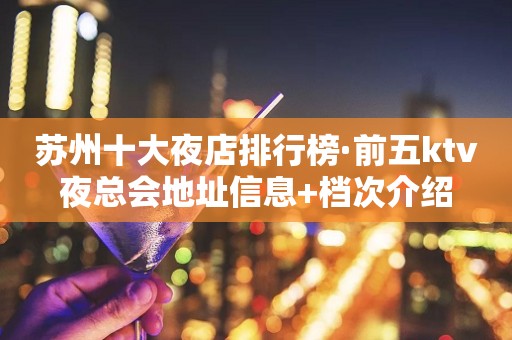 苏州十大夜店排行榜·前五ktv夜总会地址信息+档次介绍