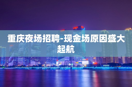 重庆夜场招聘-现金场原因盛大起航