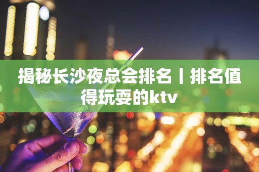 揭秘长沙夜总会排名丨排名值得玩耍的ktv