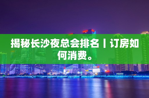 揭秘长沙夜总会排名丨订房如何消费。