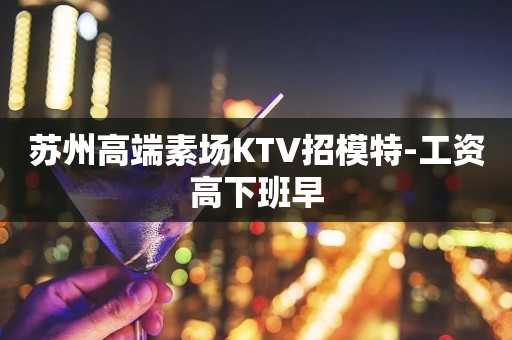 苏州高端素场KTV招模特-工资高下班早