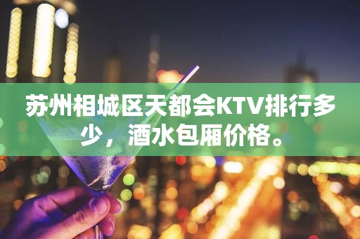 苏州相城区天都会KTV排行多少，酒水包厢价格。