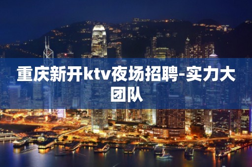 重庆新开ktv夜场招聘-实力大团队