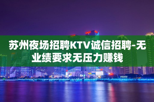 苏州夜场招聘KTV诚信招聘-无业绩要求无压力赚钱