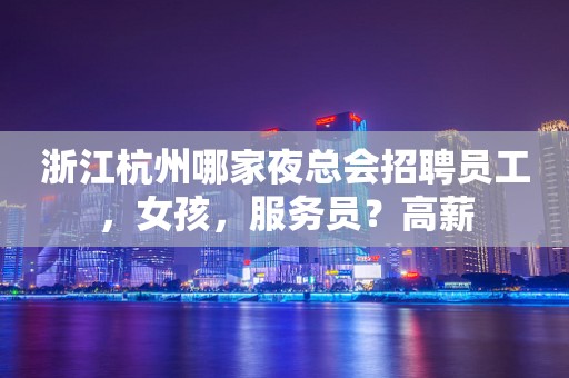 浙江杭州哪家夜总会招聘员工，女孩，服务员？高薪