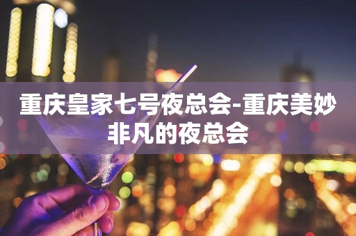 重庆皇家七号夜总会-重庆美妙非凡的夜总会